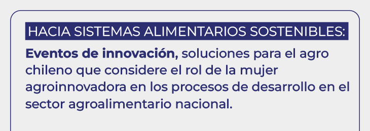 Hacia Sistemas Alimentarios Sostenibles: Eventos de innovación, soluciones para el Agro Chileno que considere el Rol de la Mujer Agroinnovadora en los procesos de desarrollo en el Sector Agroalimentario Nacional.